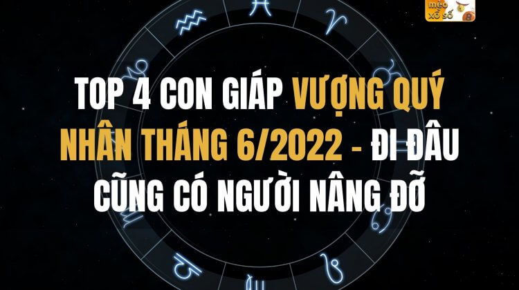 Top 4 con giáp vượng quý nhân tháng 6/2022, đi đâu cũng có người nâng đỡ