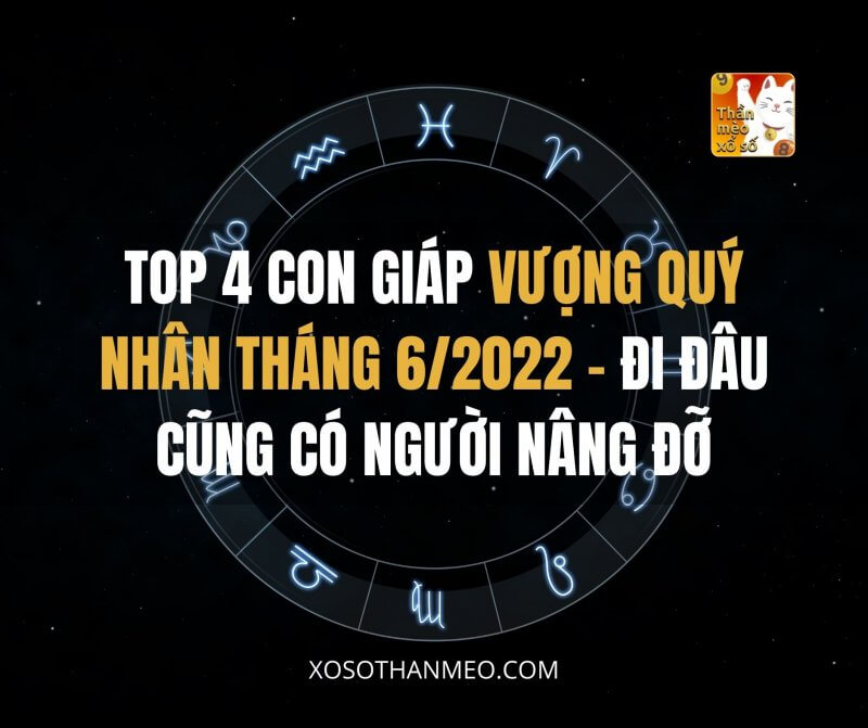 Top 4 con giáp vượng quý nhân tháng 6/2022, đi đâu cũng có người nâng đỡ