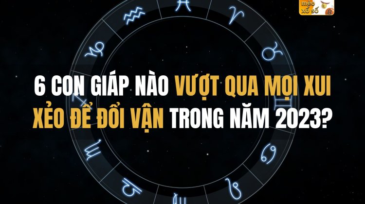 6 con giáp nào vượt qua mọi xui xẻo để đổi vận trong năm 2023?