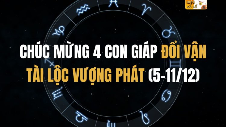 Chúc mừng 4 con giáp đổi vận tài lộc vượng phát (5-11/12)