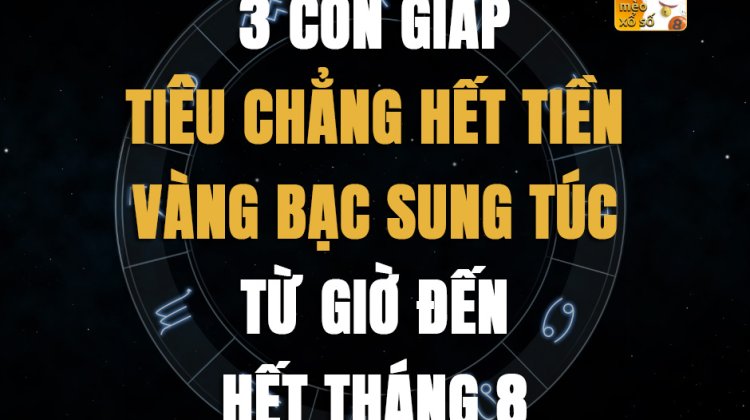 3 con giáp tiêu chẳng hết tiền, vàng bạc sung túc từ giờ đến hết tháng 8