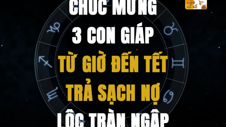 Chúc mừng 3 con giáp từ giờ đến Tết trả sạch nợ, lộc tràn ngập