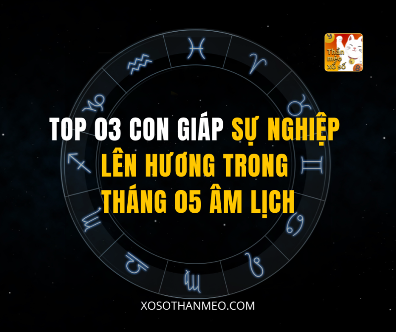 TOP 03 CON GIÁP SỰ NGHIỆP LÊN HƯƠNG THÁNG 05 ÂM