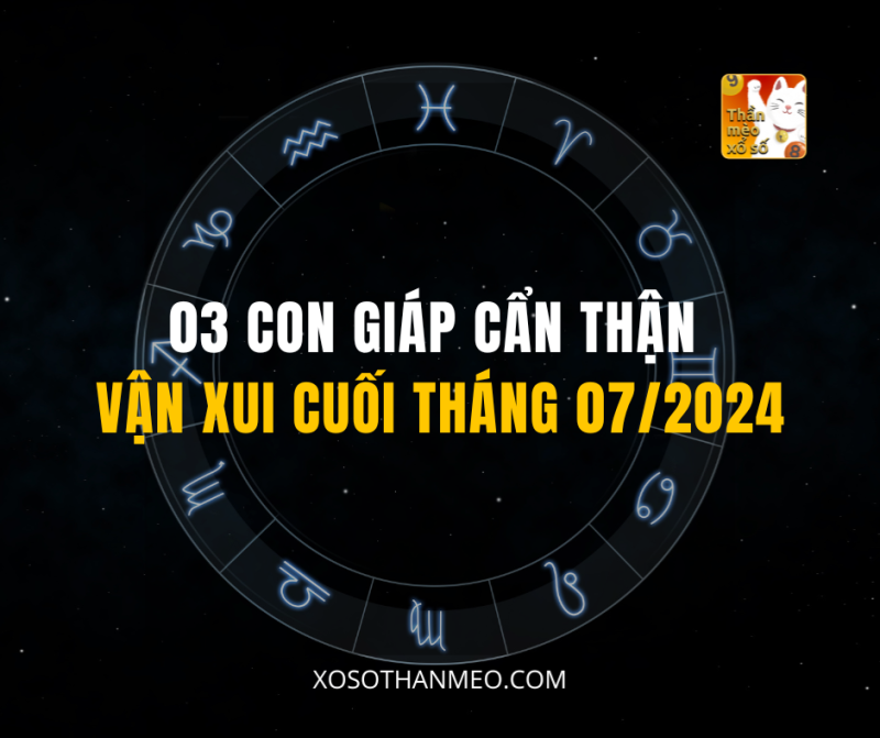 03 CON GIÁP CẨN THẬN VẬN XUI CUỐI THÁNG 07/2024