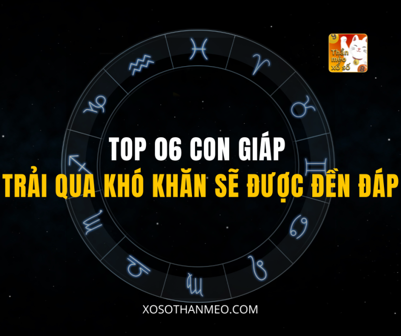 TOP 06 CON GIÁP TRẢI QUA KHÓ KHĂN SẼ ĐƯỢC ĐỀN ĐÁP